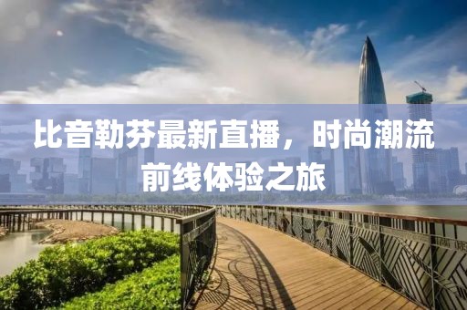 比音勒芬最新直播，時(shí)尚潮流前線(xiàn)體驗(yàn)之旅