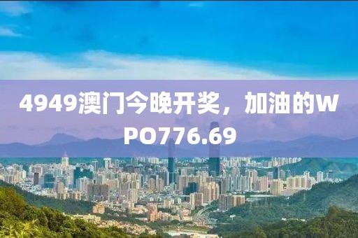 4949澳門(mén)今晚開(kāi)獎(jiǎng)，加油的WPO776.69