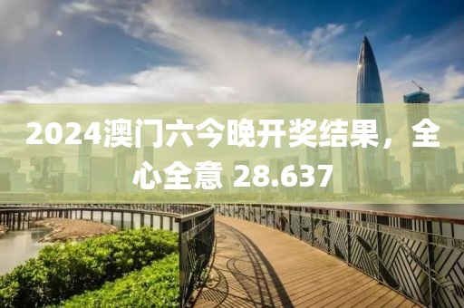 2024澳門(mén)六今晚開(kāi)獎(jiǎng)結(jié)果，全心全意 28.637