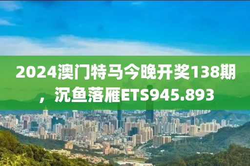 2024澳門特馬今晚開(kāi)獎(jiǎng)138期，沉魚落雁ETS945.893