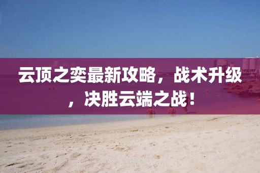 云頂之奕最新攻略，戰(zhàn)術(shù)升級(jí)，決勝云端之戰(zhàn)！
