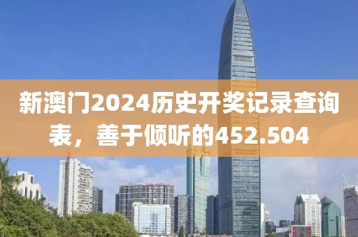新澳門2024歷史開獎記錄查詢表，善于傾聽的452.504