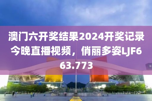 澳門六開獎結(jié)果2024開獎記錄今晚直播視頻，俏麗多姿LJF663.773
