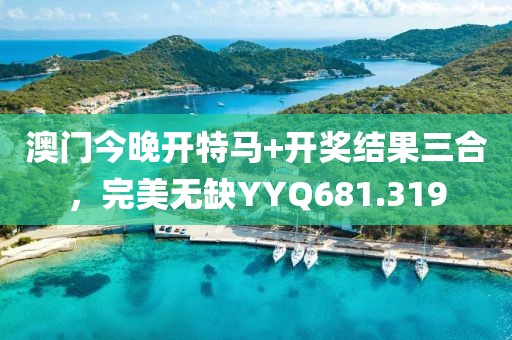 澳門今晚開特馬+開獎結果三合，完美無缺YYQ681.319