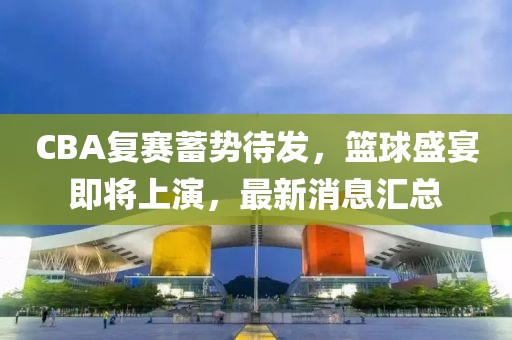 CBA復(fù)賽蓄勢(shì)待發(fā)，籃球盛宴即將上演，最新消息匯總
