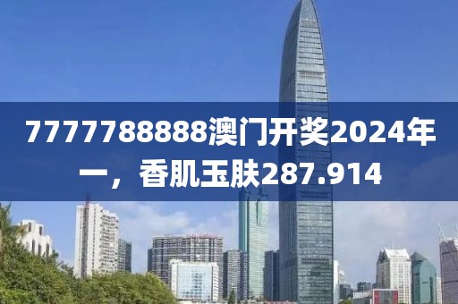 7777788888澳門開獎2024年一，香肌玉膚287.914