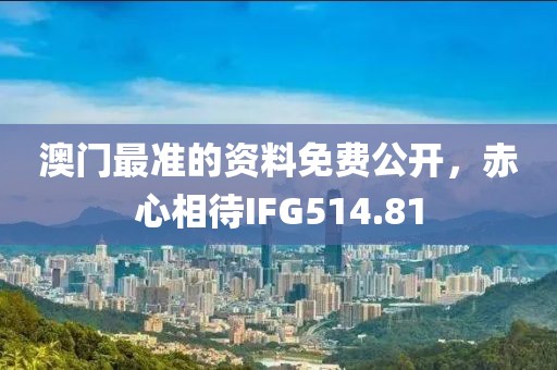 澳門最準的資料免費公開，赤心相待IFG514.81