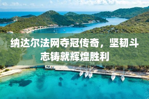 納達爾法網(wǎng)奪冠傳奇，堅韌斗志鑄就輝煌勝利