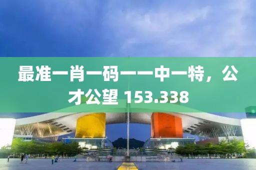 最準(zhǔn)一肖一碼一一中一特，公才公望 153.338