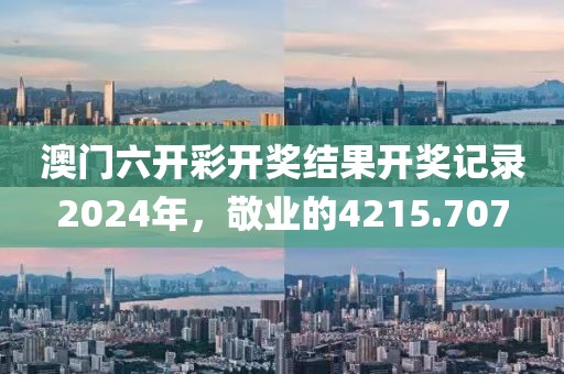 澳門(mén)六開(kāi)彩開(kāi)獎(jiǎng)結(jié)果開(kāi)獎(jiǎng)記錄2024年，敬業(yè)的4215.707