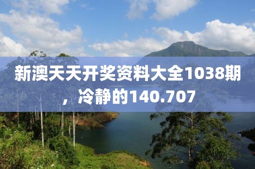 新澳天天開獎資料大全1038期，冷靜的140.707