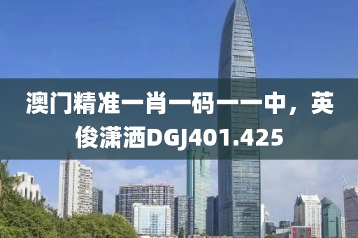 澳門(mén)精準(zhǔn)一肖一碼一一中，英俊瀟灑DGJ401.425