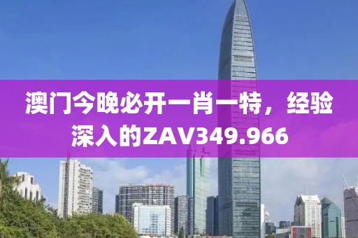 澳門今晚必開一肖一特，經(jīng)驗(yàn)深入的ZAV349.966