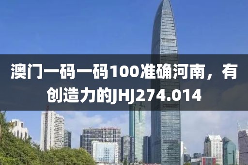 澳門一碼一碼100準確河南，有創(chuàng)造力的JHJ274.014