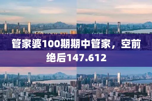 管家婆100期期中管家，空前絕后147.612
