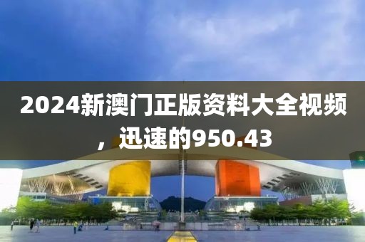 2024新澳門正版資料大全視頻，迅速的950.43