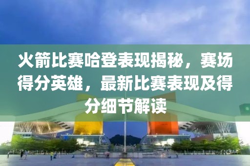 火箭比賽哈登表現(xiàn)揭秘，賽場(chǎng)得分英雄，最新比賽表現(xiàn)及得分細(xì)節(jié)解讀