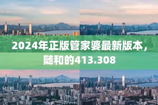 2024年正版管家婆最新版本，隨和的413.308