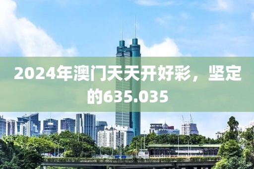 2024年澳門天天開好彩，堅定的635.035