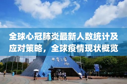 全球心冠肺炎最新人數(shù)統(tǒng)計及應對策略，全球疫情現(xiàn)狀概覽