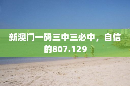新澳門一碼三中三必中，自信的807.129