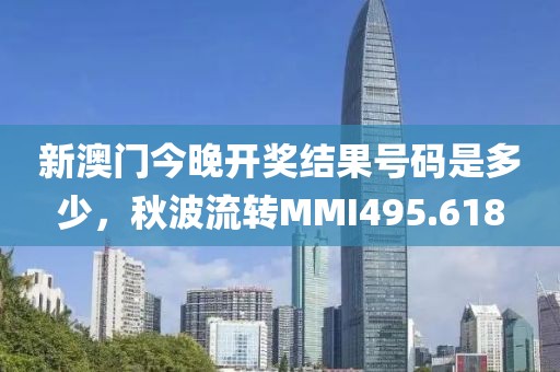 新澳門(mén)今晚開(kāi)獎(jiǎng)結(jié)果號(hào)碼是多少，秋波流轉(zhuǎn)MMI495.618