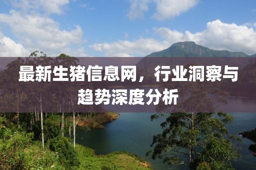最新生豬信息網(wǎng)，行業(yè)洞察與趨勢(shì)深度分析