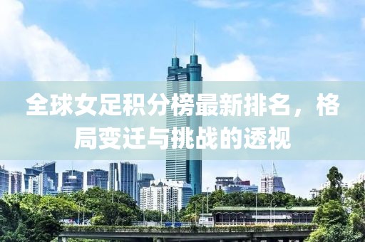 全球女足積分榜最新排名，格局變遷與挑戰(zhàn)的透視