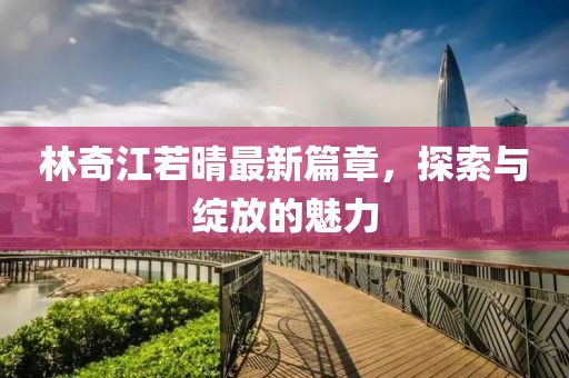 林奇江若晴最新篇章，探索與綻放的魅力