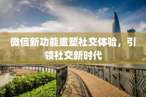 微信新功能重塑社交體驗，引領(lǐng)社交新時代