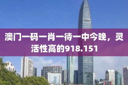 澳門一碼一肖一待一中今晚，靈活性高的918.151