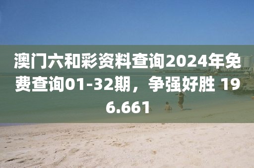澳門六和彩資料查詢2024年免費(fèi)查詢01-32期，爭強(qiáng)好勝 196.661