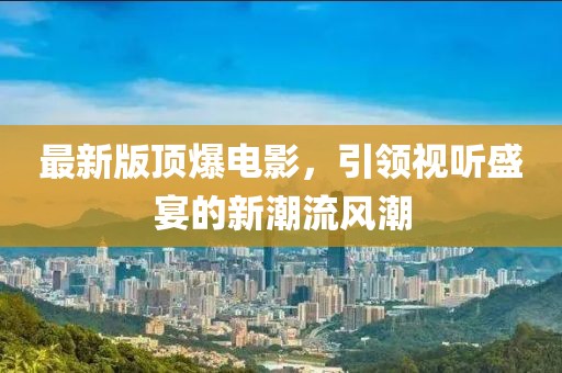 最新版頂爆電影，引領(lǐng)視聽(tīng)盛宴的新潮流風(fēng)潮