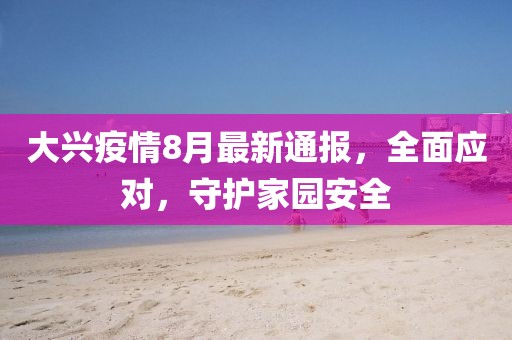 大興疫情8月最新通報，全面應對，守護家園安全