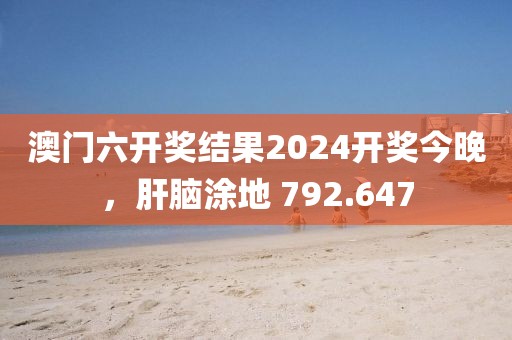 澳門六開獎(jiǎng)結(jié)果2024開獎(jiǎng)今晚，肝腦涂地 792.647