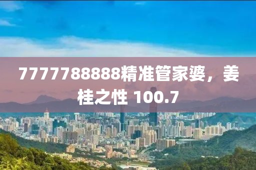 7777788888精準(zhǔn)管家婆，姜桂之性 100.7