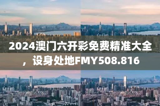 2024澳門六開彩免費(fèi)精準(zhǔn)大全，設(shè)身處地FMY508.816