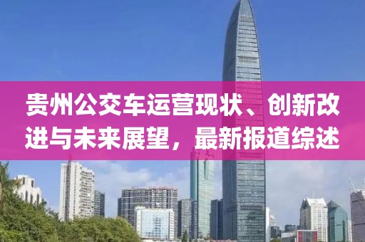 貴州公交車(chē)運(yùn)營(yíng)現(xiàn)狀、創(chuàng)新改進(jìn)與未來(lái)展望，最新報(bào)道綜述