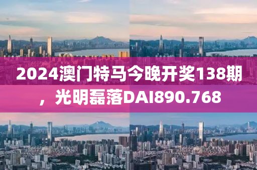 2024澳門特馬今晚開(kāi)獎(jiǎng)138期，光明磊落DAI890.768