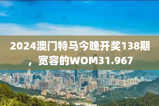 2024澳門特馬今晚開(kāi)獎(jiǎng)138期，寬容的WOM31.967