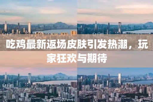 吃雞最新返場(chǎng)皮膚引發(fā)熱潮，玩家狂歡與期待
