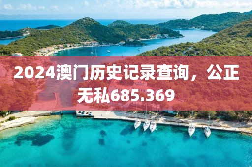 2024澳門歷史記錄查詢，公正無私685.369