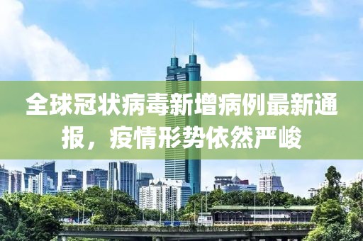 全球冠狀病毒新增病例最新通報(bào)，疫情形勢依然嚴(yán)峻