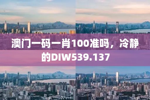 澳門一碼一肖100準嗎，冷靜的DIW539.137