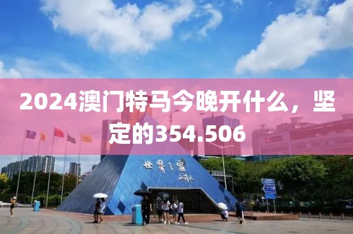 2024澳門特馬今晚開什么，堅定的354.506