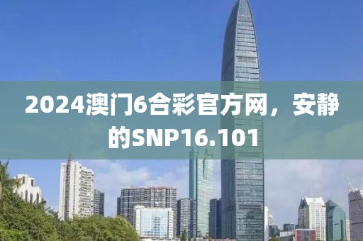 2024澳門6合彩官方網(wǎng)，安靜的SNP16.101