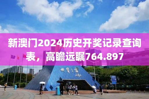 新澳門2024歷史開獎記錄查詢表，高瞻遠矚764.897