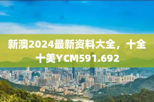 新澳2024最新資料大全，十全十美YCM591.692