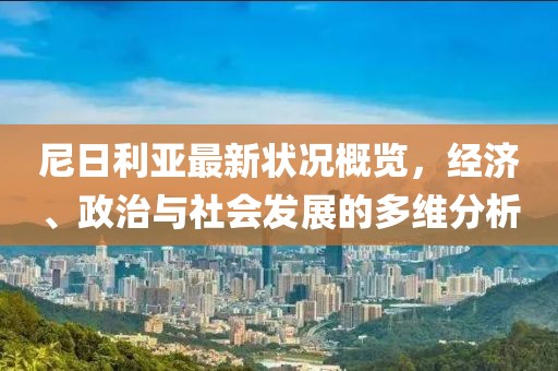 尼日利亞最新狀況概覽，經(jīng)濟(jì)、政治與社會(huì)發(fā)展的多維分析