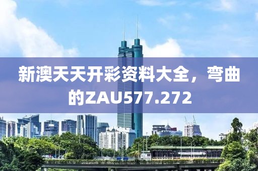 新澳天天開彩資料大全，彎曲的ZAU577.272